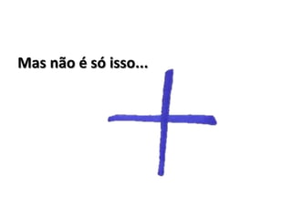 Mas não é só isso...
 