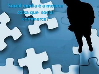 Social media é a mesma
    coisa que social
       commerce?
 