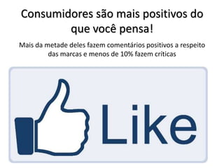 Consumidores são mais positivos do
        que você pensa!
Mais da metade deles fazem comentários positivos a respeito
         das marcas e menos de 10% fazem críticas
 