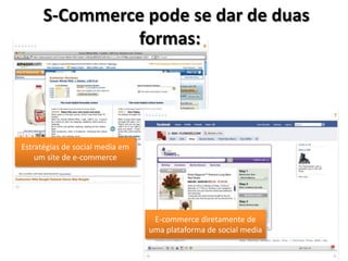 S-Commerce pode se dar de duas
               formas:




Estratégias de social media em
    um site de e-commerce




                                  E-commerce diretamente de
                                 uma plataforma de social media
 
