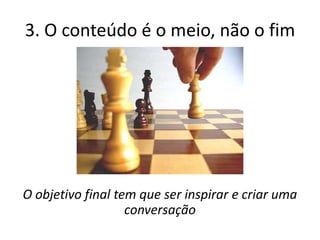 3. O conteúdo é o meio, não o fim




O objetivo final tem que ser inspirar e criar uma
                   conversação
 