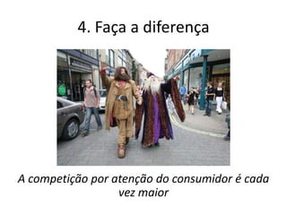 4. Faça a diferença




A competição por atenção do consumidor é cada
                  vez maior
 