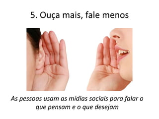 5. Ouça mais, fale menos




As pessoas usam as mídias sociais para falar o
        que pensam e o que desejam
 