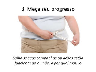 8. Meça seu progresso




Saiba se suas campanhas ou ações estão
 funcionando ou não, e por qual motivo
 