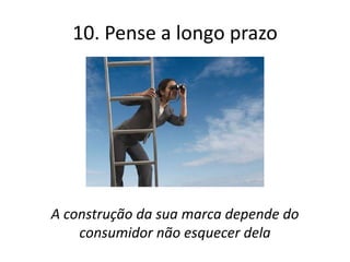 10. Pense a longo prazo




A construção da sua marca depende do
    consumidor não esquecer dela
 