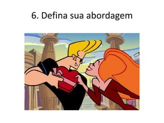 6. Defina sua abordagem
 
