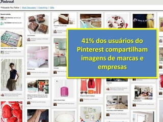 41% dos usuários do
Pinterest compartilham
 imagens de marcas e
       empresas
 