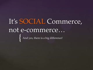 It’s SOCIAL Commerce,
not e-commerce…
  {   And yes, there is a big difference!
 