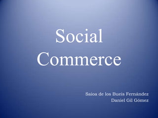 Social
Commerce
Saioa de los Bueis Fernández
Daniel Gil Gómez

 