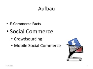 Aufbau
• E-Commerce Facts

• Social Commerce
• Crowdsourcing
• Mobile Social Commerce

14.05.2012

2

 