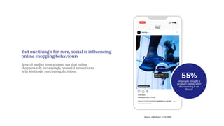 But one thing’s for sure, social is influencing
online shopping behaviours
Several studies have pointed out that online
shoppers rely increasingly on social networks to
help with their purchasing decisions.
55%
of people bought a
product online after
discovering it on
Social
Source: eMarketer, USA, 2019
 
