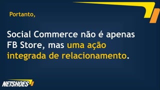 Portanto,


Social Commerce não é apenas
FB Store, mas uma ação
integrada de relacionamento.
 