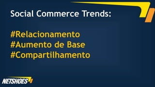 Social Commerce Trends:

#Relacionamento
#Aumento de Base
#Compartilhamento
 