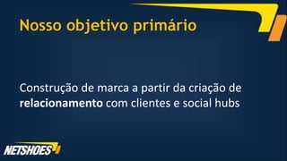 Nosso objetivo primário


Construção de marca a partir da criação de
relacionamento com clientes e social hubs
 