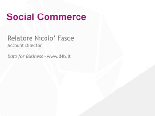 Social Commerce
Relatore Nicolo’ Fasce
Account Director 
 
Data for Business - www.d4b.it
 