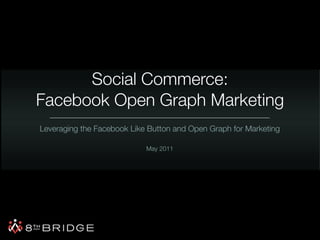 Social Commerce:
Facebook Open Graph Marketing
Leveraging the Facebook Like Button and Open Graph for Marketing

                            May 2011
 