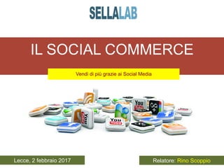 IL SOCIAL COMMERCE
Vendi di più grazie ai Social Media
	
	
Lecce, 2 febbraio 2017 Relatore: Rino Scoppio
 