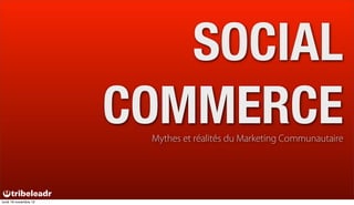 SOCIAL
                       COMMERCE
                        Mythes et réalités du Marketing Communautaire




lundi 19 novembre 12
 