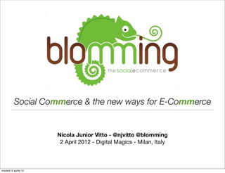 Social Commerce & the new ways for E-Commerce


                      Nicola Junior Vitto - @njvitto @blomming
                       2 April 2012 - Digital Magics - Milan, Italy



martedì 3 aprile 12
 