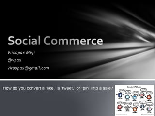 Viroopax Mirji
@vpax
viroopax@gmail.com
How do you convert a “like,” a “tweet,” or “pin” into a sale?
 