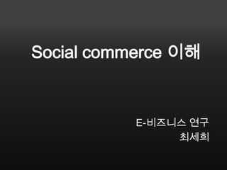 Social commerce 이해



           E-비즈니스 연구
                최세희
 