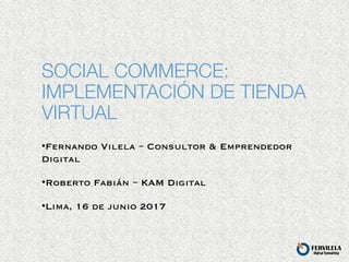 SOCIAL COMMERCE:!
IMPLEMENTACIÓN DE TIENDA
VIRTUAL
• Fernando Vilela – Consultor & Emprendedor
Digital
• Roberto Fabián – KAM Digital
• Lima, 16 de junio 2017
 
