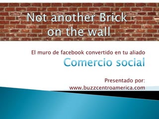 NotanotherBrick onthewall El muro de facebook convertido en tu aliado Comercio social Presentado por: www.buzzcentroamerica.com 