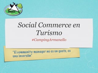 Social Commerce en
          Turismo
                 #CampingArmanello


“E l comm   un it y m a n age r n o es un g a st o, es
un a in ve rs ión”
 