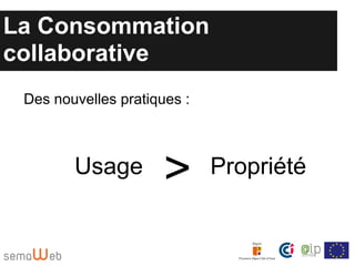 La Consommation
collaborative
 Des nouvelles pratiques :



        Usage         >      Propriété
 