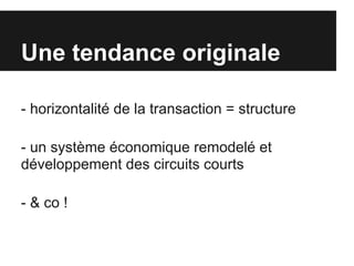 Une tendance originale

- horizontalité de la transaction = structure

- un système économique remodelé et
développement des circuits courts

- & co !
 