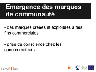 Emergence des marques
de communauté
- des marques créées et exploitées à des
fins commerciales

- prise de conscience chez les
consommateurs
 