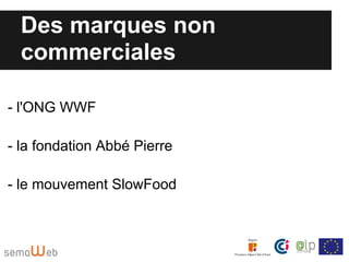 Des marques non
  commerciales

- l'ONG WWF

- la fondation Abbé Pierre

- le mouvement SlowFood
 