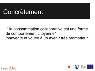 Concrètement

 " la consommation collaborative est une forme
de comportement citoyenne"
innovente et vouée à un avenir très prometteur.
 