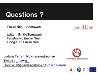 Questions ?
  Emilie Néel - Semaweb

  twitter : EmilieSemaweb
  Facebook : Emilie Néel
  Google + : Emilie Néel



Ludwig Ferren, Nowhere-entreprise
Twitter : _ludwig_
Google+/Viadeo/Facebook : Ludwig Ferren
 