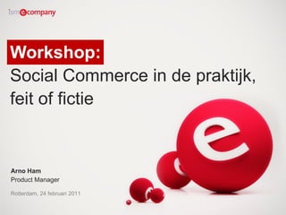 Workshop:  Social Commerce in de praktijk, feit of fictie Arno Ham Product Manager Rotterdam, 24 februari 2011 