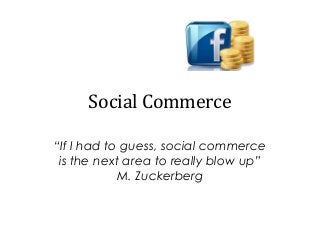 Social Commerce
“If I had to guess, social commerce
is the next area to really blow up”
M. Zuckerberg
 