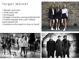 T a r g e t M a r k e t
• Women and men
• 18-40 years old
• US shopper
• Budget conscious young professionals
• Fashion people who can’t afford
luxury goods yet
• Someone who wants to stay on trend
 