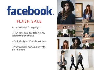 FLASH SALE
• Promotional Campaign
• One day sale for 40% off on
select merchandise
• Exclusively for Facebook fans
• Promotional codes is private
on FB page
 