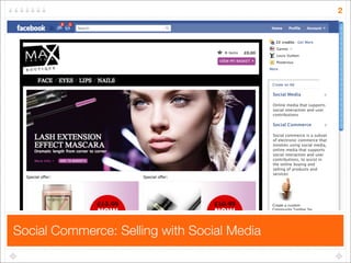 2




                                             Social Media              x

                                             Online media that supports
                                             social interaction and user
                                             contributions

                                             Social Commerce           x

                                             Social commerce is a subset
                                             of electronic commerce that
                                             involves using social media,
                                             online media that supports
                                             social interaction and user
                                             contributions, to assist in
                                             the online buying and
                                             selling of products and
                                             services




Social Commerce: Selling with Social Media
 