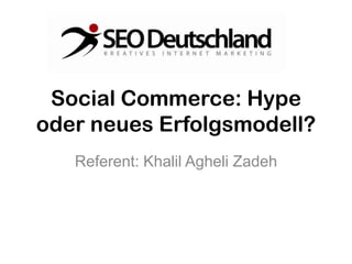 Social Commerce: Hype
oder neues Erfolgsmodell?
   Referent: Khalil Agheli Zadeh
 