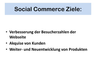 Social Commerce Ziele:


• Verbesserung der Besucherzahlen der
  Webseite
• Akquise von Kunden
• Weiter- und Neuentwicklung von Produkten
 