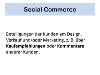 Social Commerce


Beteiligungen der Kunden am Design,
Verkauf und/oder Marketing, z. B. über
Kaufempfehlungen oder Kommentare
anderer Kunden.
 
