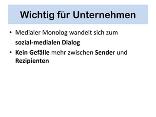 Wichtig für Unternehmen
• Medialer Monolog wandelt sich zum
  sozial-medialen Dialog
• Kein Gefälle mehr zwischen Sender und
  Rezipienten
 