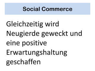 Social Commerce

Gleichzeitig wird
Neugierde geweckt und
eine positive
Erwartungshaltung
geschaffen
 