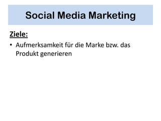 Social Media Marketing
Ziele:
• Aufmerksamkeit für die Marke bzw. das
  Produkt generieren
 