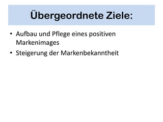 Übergeordnete Ziele:
• Aufbau und Pflege eines positiven
  Markenimages
• Steigerung der Markenbekanntheit
 