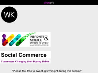 Social Commerce
Consumers Changing their Buying Habits


        “Please feel free to Tweet @wvrknight during this session”
 