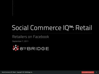 Social Commerce IQ™: Retail
                    Retailers on Facebook
                    September 7, 2011




Social Commerce IQ™: Retail - Copyright© 2011 8thBridge, Inc.   contact@8thbridge.com   1
 