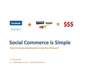 $$$ Social Commerce is Simple Here is how you implement it in less than 24 hours! 15, February 2011 pj   |  pj@beingpractical.com   |  www.beingpractical.com 
