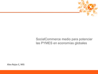 SocialCommerce medio para potenciar
                    las PYMES en economías globales




Alex Rojas C, MiS
 